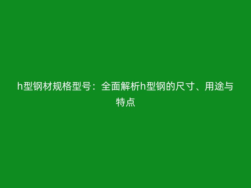 h型鋼材規(guī)格型號：全面解析h型鋼的尺寸、用途與特點(diǎn)