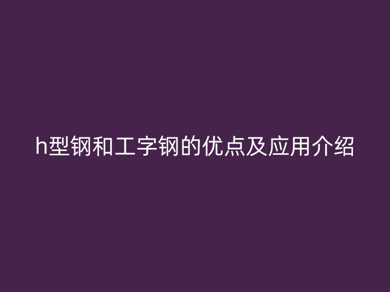 h型鋼和工字鋼的優(yōu)點及應用介紹