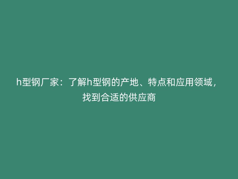 h型鋼廠家：了解h型鋼的產(chǎn)地、特點(diǎn)和應(yīng)用領(lǐng)域，找到合適的供應(yīng)商