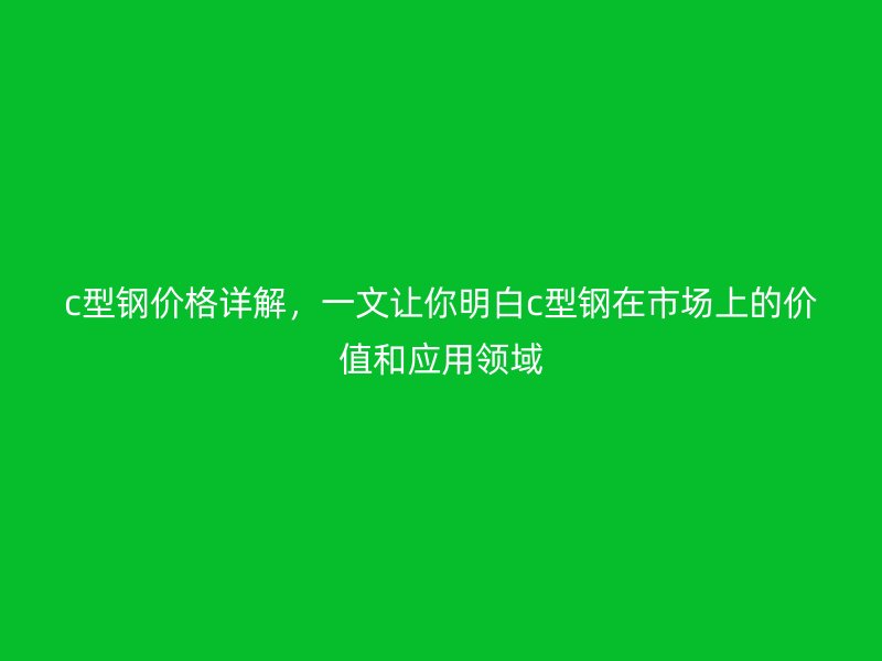 c型鋼價格詳解，一文讓你明白c型鋼在市場上的價值和應(yīng)用領(lǐng)域