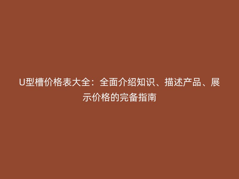 U型槽價格表大全：全面介紹知識、描述產(chǎn)品、展示價格的完備指南