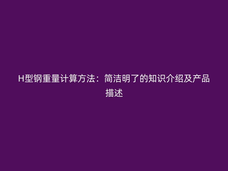 H型鋼重量計(jì)算方法：簡(jiǎn)潔明了的知識(shí)介紹及產(chǎn)品描述