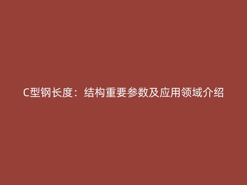 C型鋼長(zhǎng)度：結(jié)構(gòu)重要參數(shù)及應(yīng)用領(lǐng)域介紹