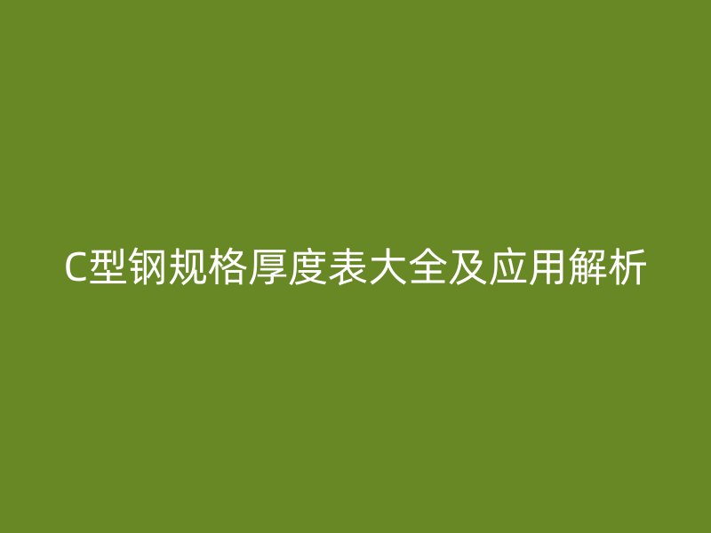 C型鋼規(guī)格厚度表大全及應(yīng)用解析
