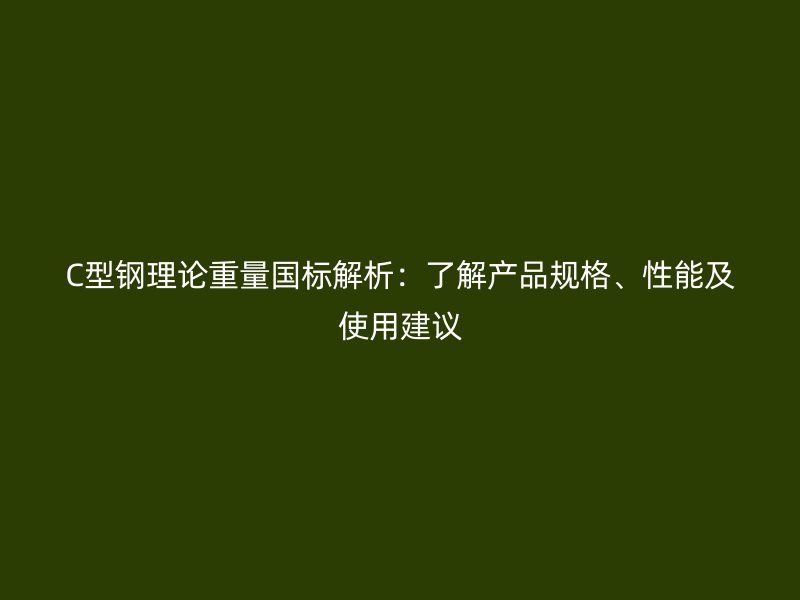 C型鋼理論重量國標解析：了解產(chǎn)品規(guī)格、性能及使用建議