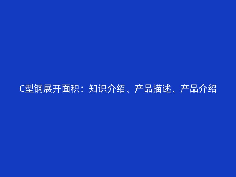C型鋼展開面積：知識介紹、產(chǎn)品描述、產(chǎn)品介紹