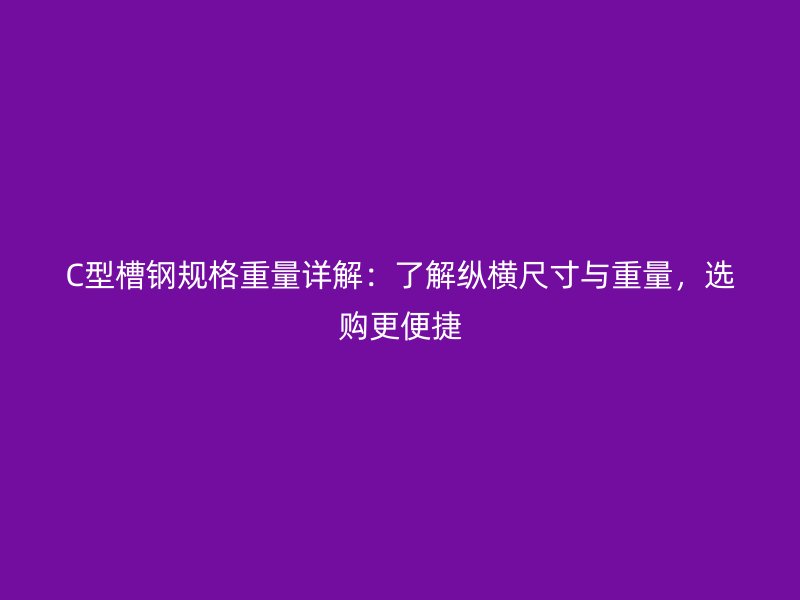 C型槽鋼規(guī)格重量詳解：了解縱橫尺寸與重量，選購更便捷