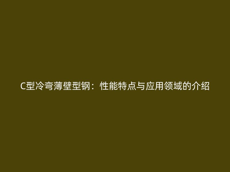 C型冷彎薄壁型鋼：性能特點與應用領域的介紹
