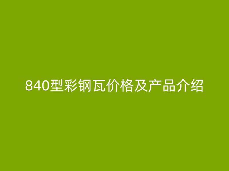 840型彩鋼瓦價格及產(chǎn)品介紹