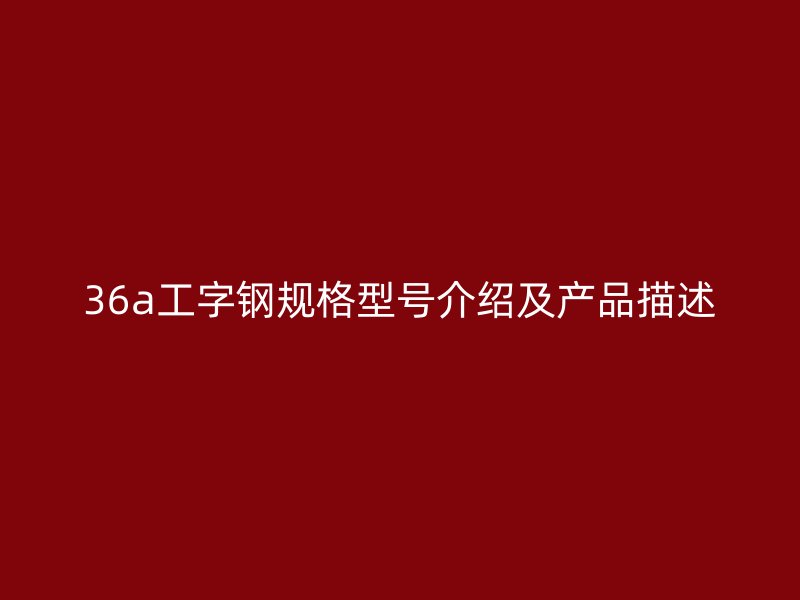 36a工字鋼規(guī)格型號介紹及產(chǎn)品描述