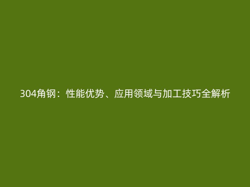 304角鋼：性能優(yōu)勢(shì)、應(yīng)用領(lǐng)域與加工技巧全解析