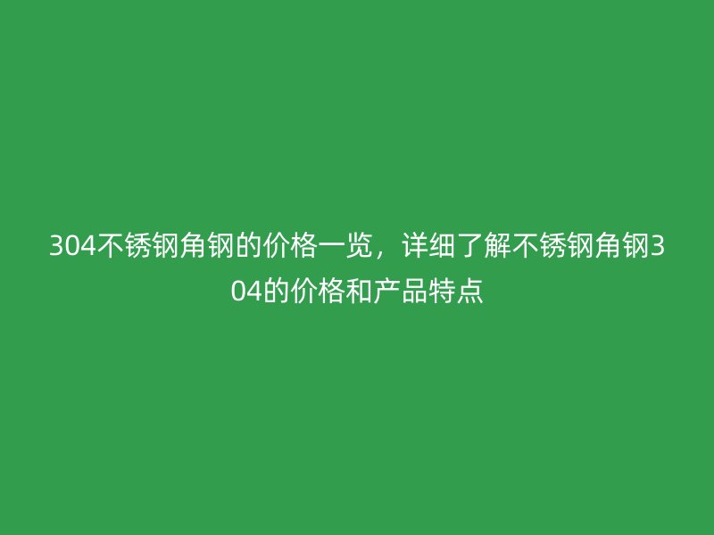 304不銹鋼角鋼的價(jià)格一覽，詳細(xì)了解不銹鋼角鋼304的價(jià)格和產(chǎn)品特點(diǎn)