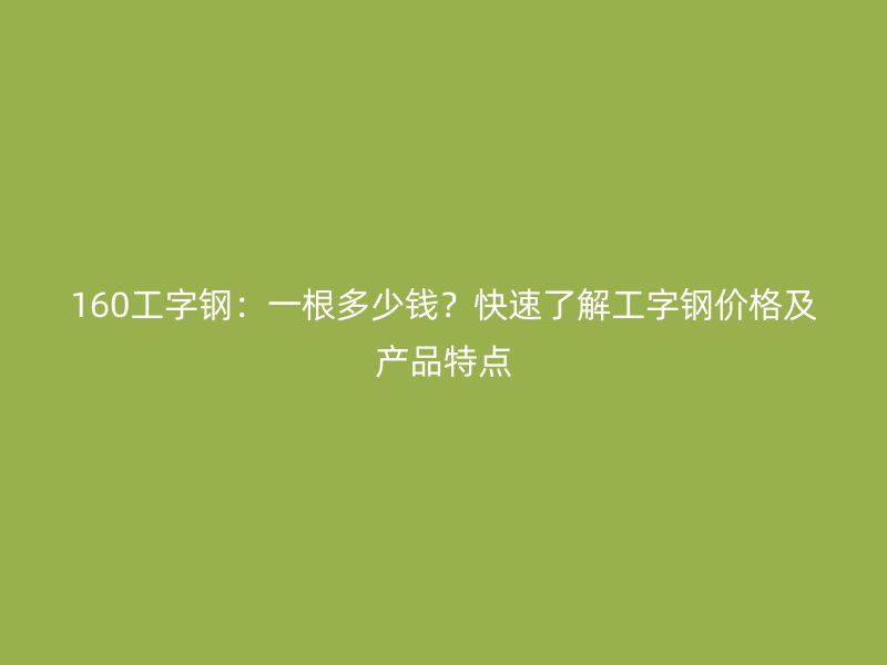 160工字鋼：一根多少錢？快速了解工字鋼價(jià)格及產(chǎn)品特點(diǎn)