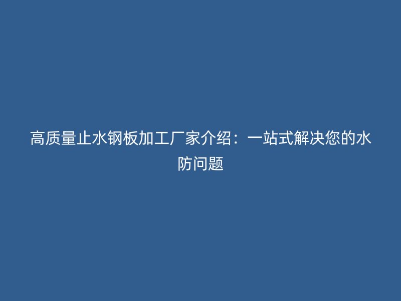 高質(zhì)量止水鋼板加工廠家介紹：一站式解決您的水防問題