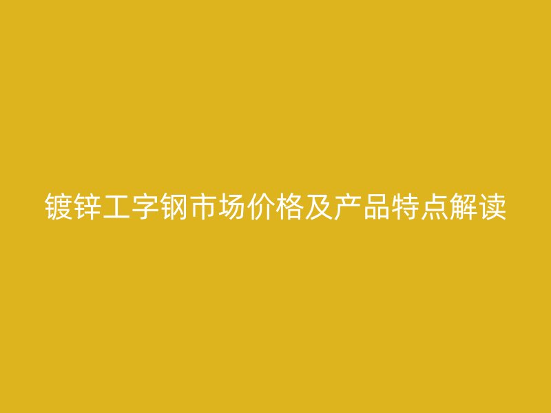 鍍鋅工字鋼市場價格及產(chǎn)品特點解讀