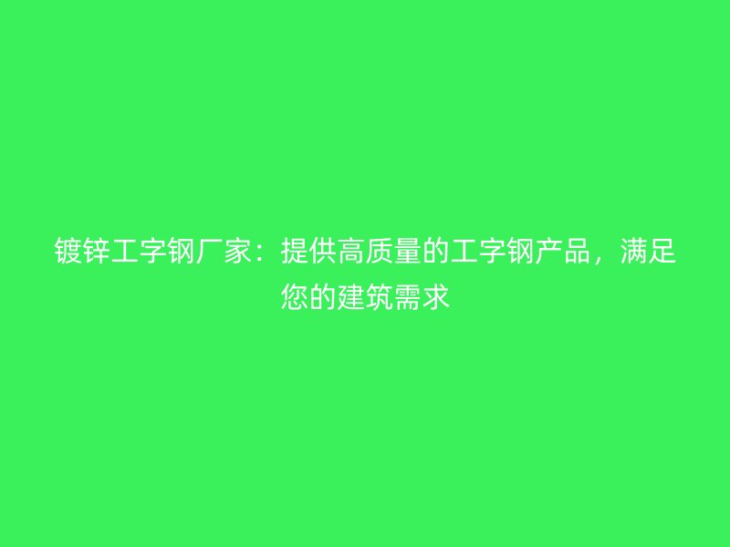 鍍鋅工字鋼廠家：提供高質(zhì)量的工字鋼產(chǎn)品，滿足您的建筑需求