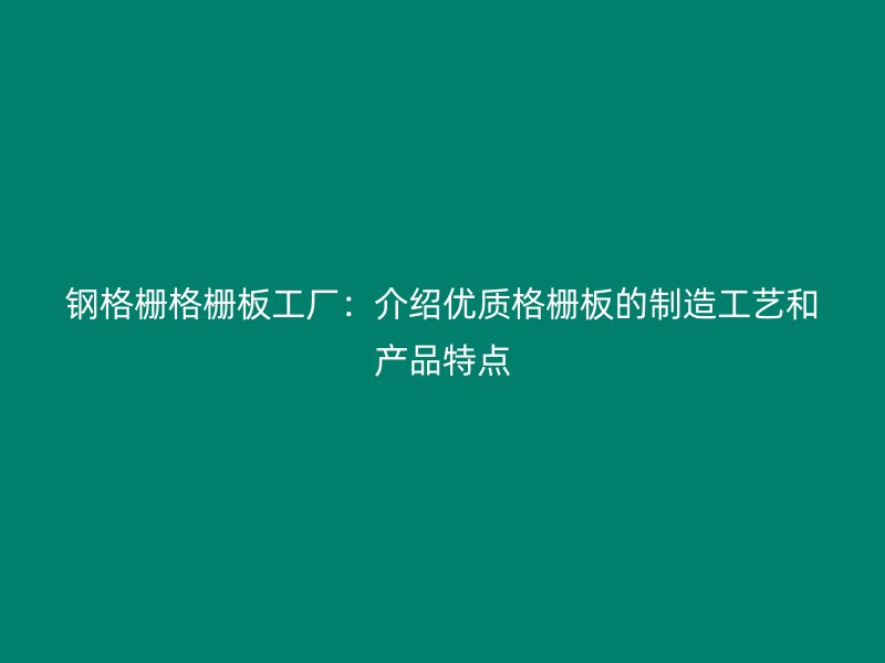 鋼格柵格柵板工廠：介紹優(yōu)質(zhì)格柵板的制造工藝和產(chǎn)品特點(diǎn)