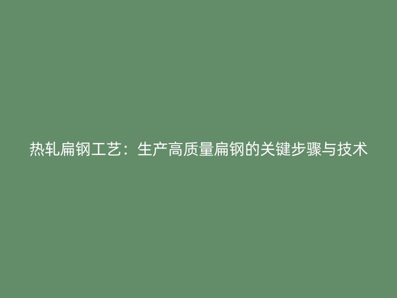 熱軋扁鋼工藝：生產(chǎn)高質(zhì)量扁鋼的關(guān)鍵步驟與技術(shù)