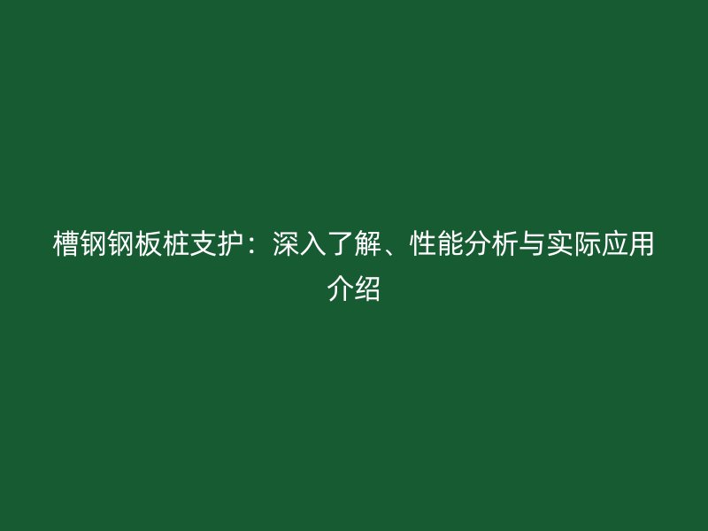 槽鋼鋼板樁支護(hù)：深入了解、性能分析與實(shí)際應(yīng)用介紹