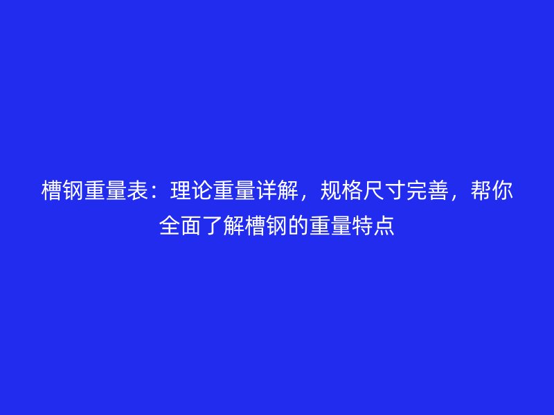 槽鋼重量表：理論重量詳解，規(guī)格尺寸完善，幫你全面了解槽鋼的重量特點(diǎn)