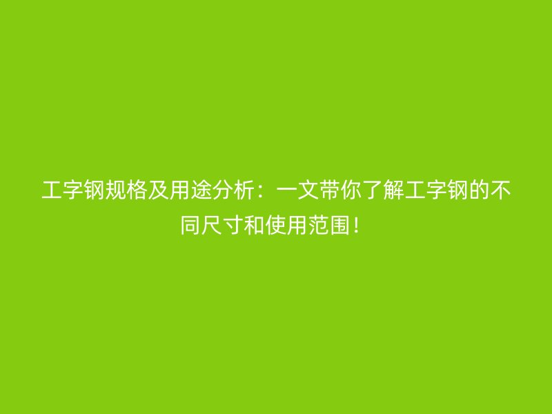 工字鋼規(guī)格及用途分析：一文帶你了解工字鋼的不同尺寸和使用范圍！