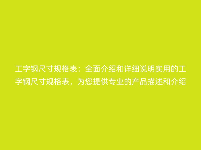 工字鋼尺寸規(guī)格表：全面介紹和詳細(xì)說明實(shí)用的工字鋼尺寸規(guī)格表，為您提供專業(yè)的產(chǎn)品描述和介紹