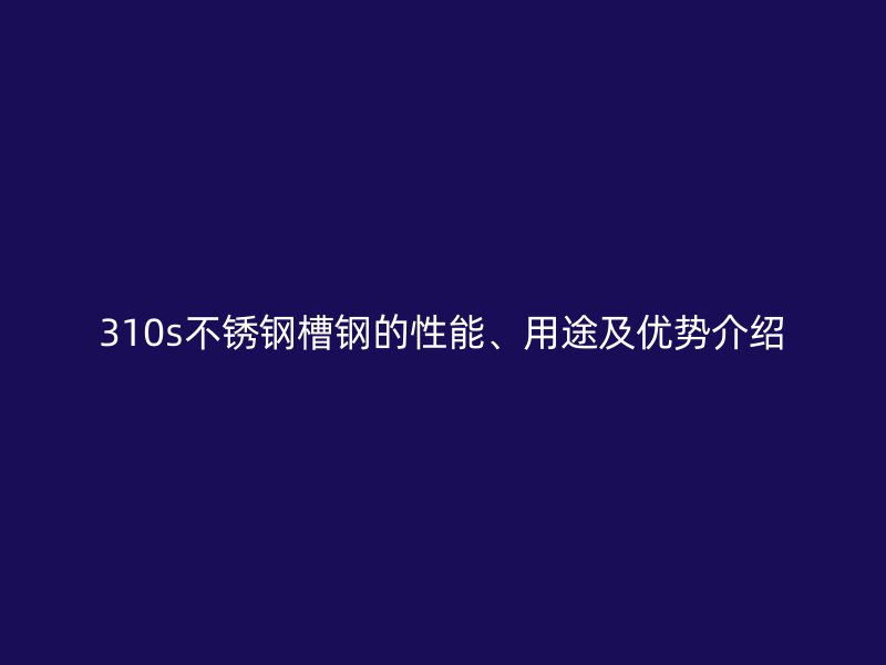 310s不銹鋼槽鋼的性能、用途及優(yōu)勢介紹