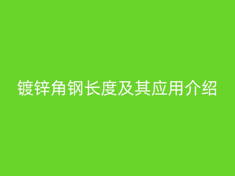 鍍鋅角鋼長(zhǎng)度及其應(yīng)用介紹