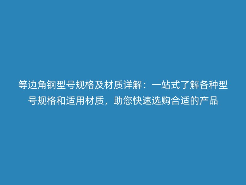 等邊角鋼型號規(guī)格及材質(zhì)詳解：一站式了解各種型號規(guī)格和適用材質(zhì)，助您快速選購合適的產(chǎn)品