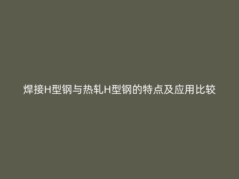 焊接H型鋼與熱軋H型鋼的特點及應用比較