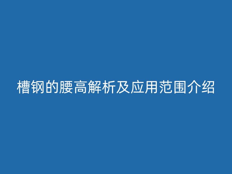 槽鋼的腰高解析及應(yīng)用范圍介紹