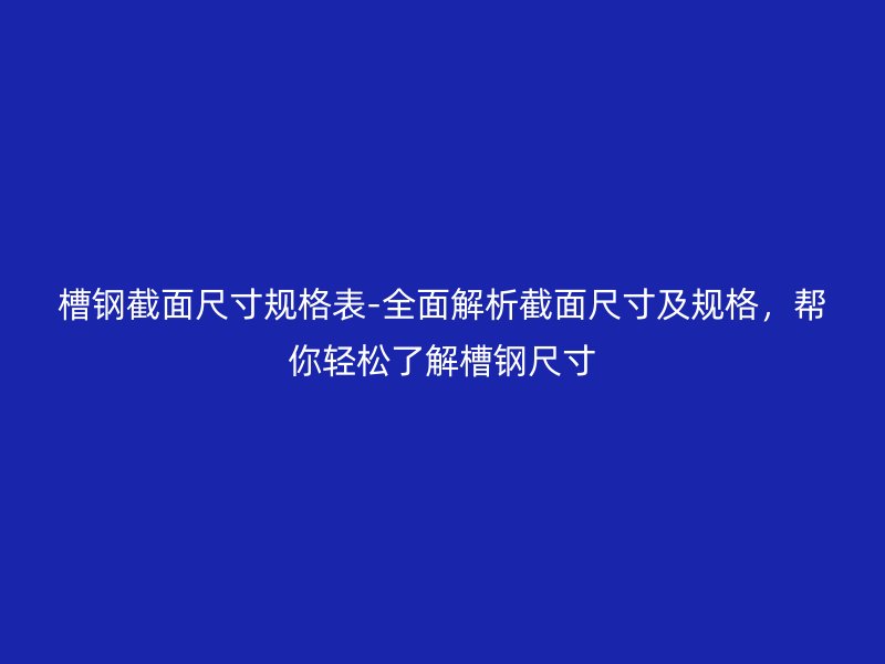 槽鋼截面尺寸規(guī)格表-全面解析截面尺寸及規(guī)格，幫你輕松了解槽鋼尺寸