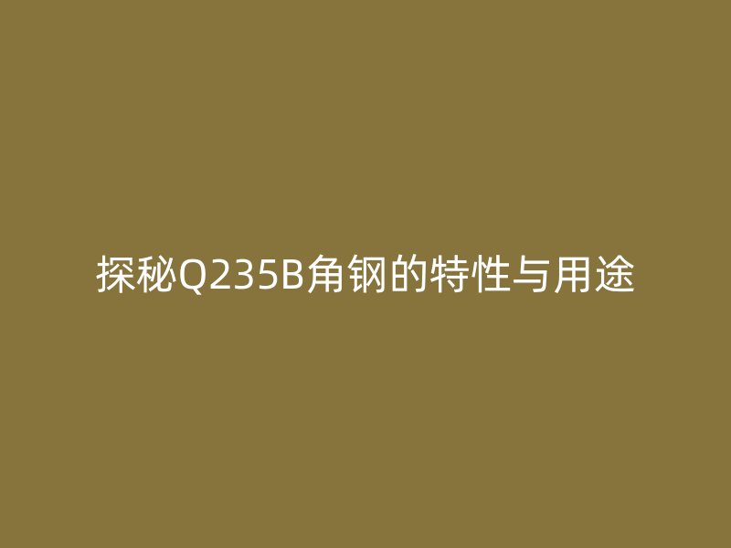 探秘Q235B角鋼的特性與用途