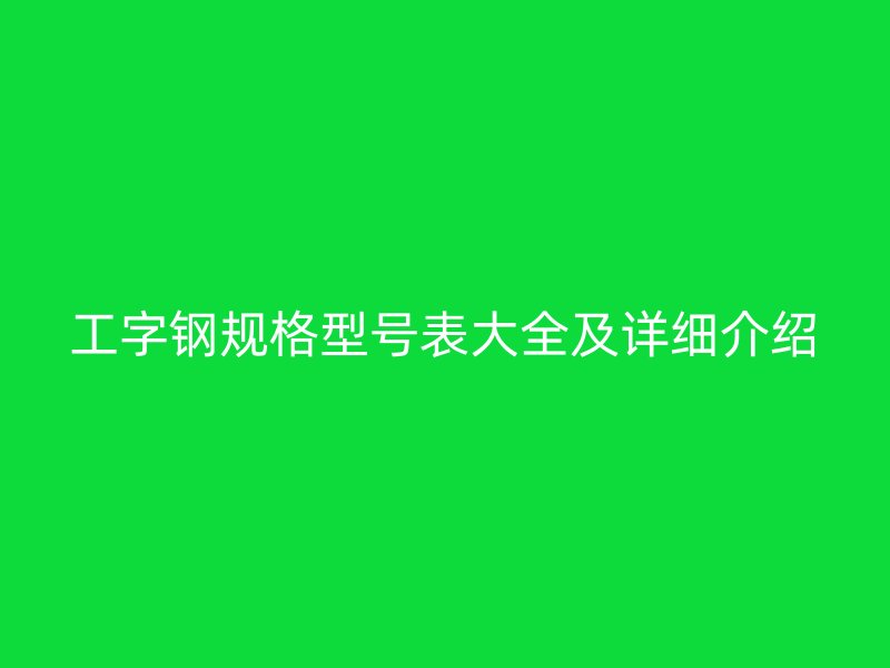 工字鋼規(guī)格型號(hào)表大全及詳細(xì)介紹