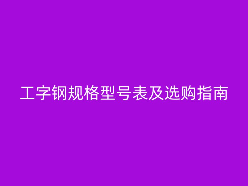 工字鋼規(guī)格型號(hào)表及選購(gòu)指南