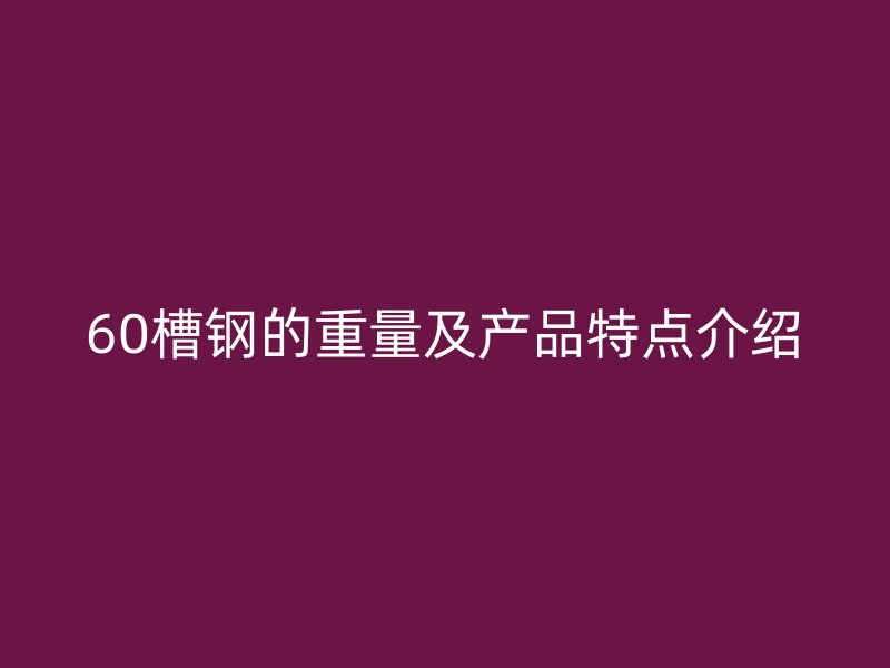 60槽鋼的重量及產(chǎn)品特點介紹