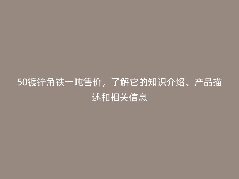 50鍍鋅角鐵一噸售價(jià)，了解它的知識(shí)介紹、產(chǎn)品描述和相關(guān)信息