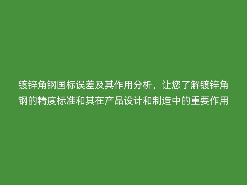 鍍鋅角鋼國標誤差及其作用分析，讓您了解鍍鋅角鋼的精度標準和其在產(chǎn)品設計和制造中的重要作用