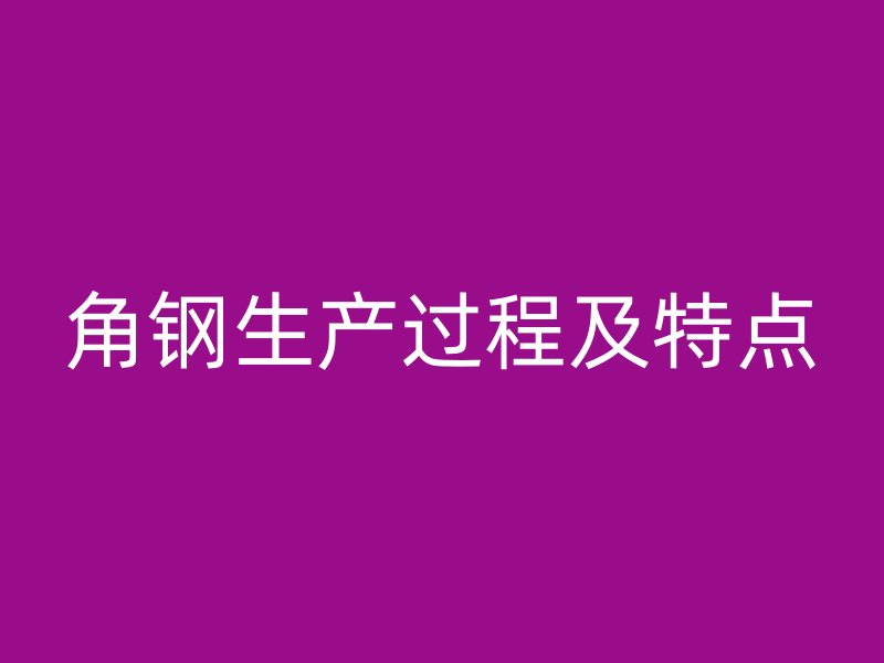 角鋼生產(chǎn)過(guò)程及特點(diǎn)