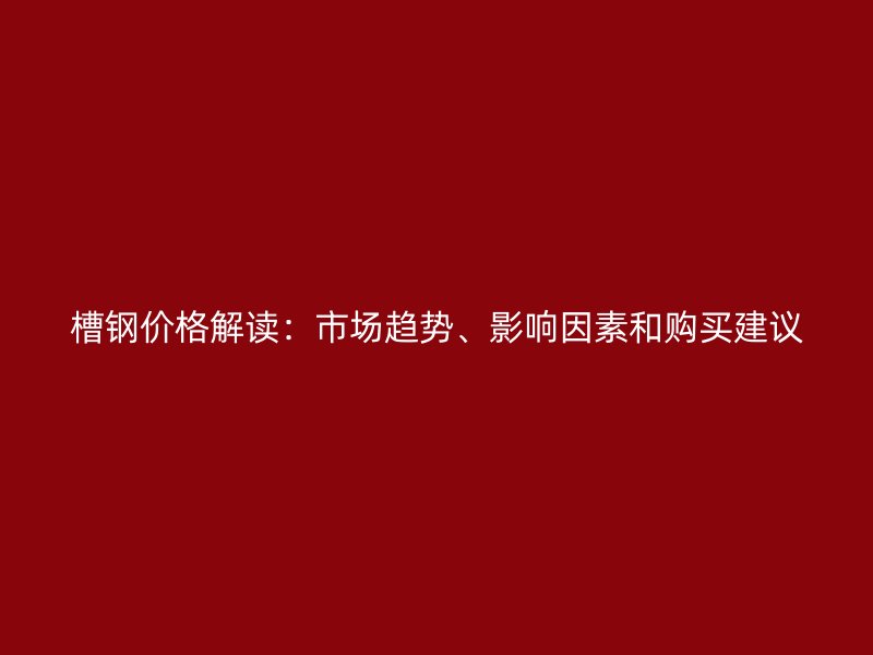 槽鋼價(jià)格解讀：市場趨勢、影響因素和購買建議