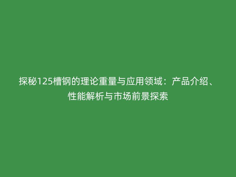 探秘125槽鋼的理論重量與應(yīng)用領(lǐng)域：產(chǎn)品介紹、性能解析與市場前景探索