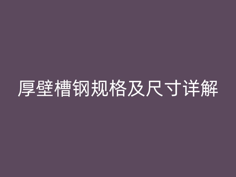 厚壁槽鋼規(guī)格及尺寸詳解