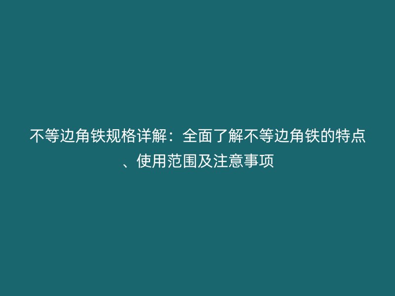 不等邊角鐵規(guī)格詳解：全面了解不等邊角鐵的特點、使用范圍及注意事項