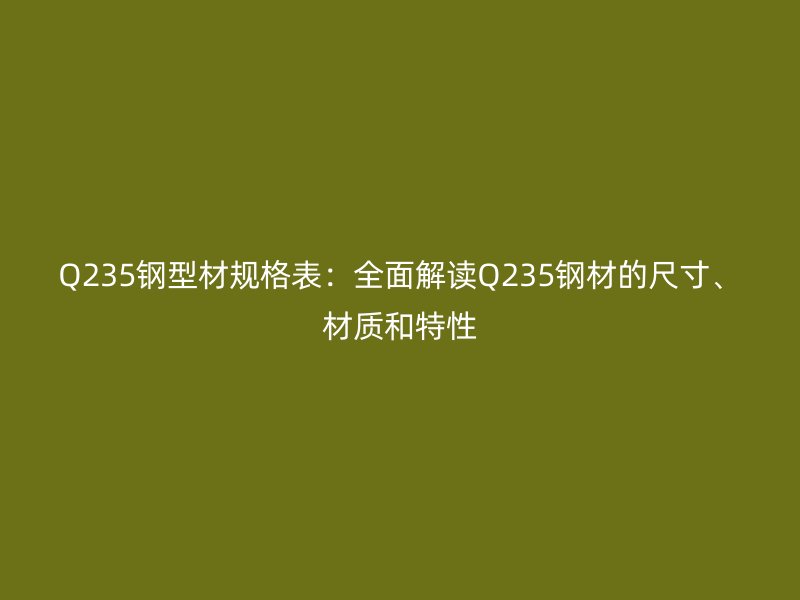 Q235鋼型材規(guī)格表：全面解讀Q235鋼材的尺寸、材質(zhì)和特性