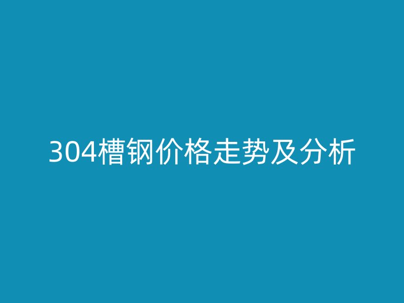 304槽鋼價格走勢及分析