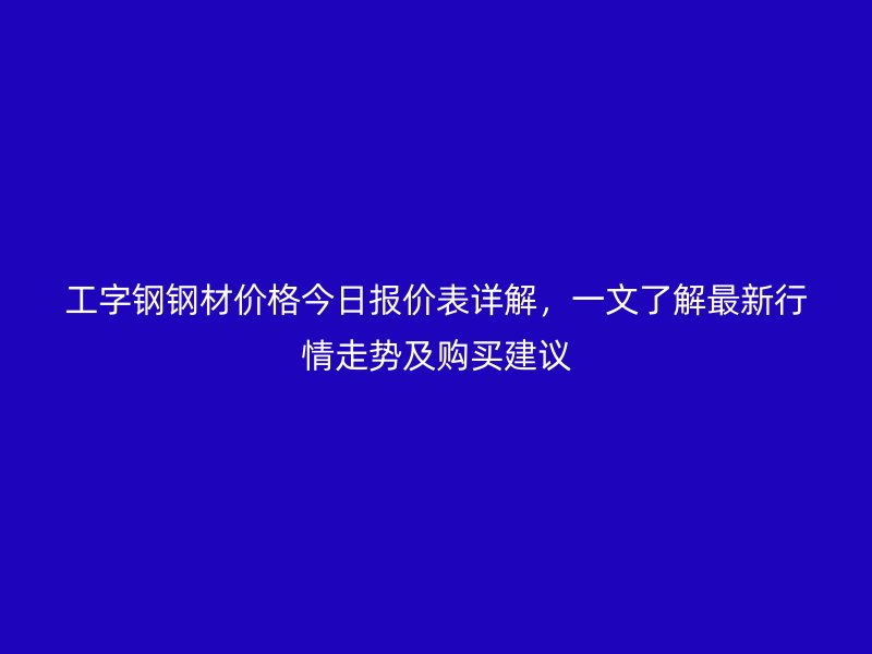 工字鋼鋼材價格今日報價表詳解，一文了解最新行情走勢及購買建議