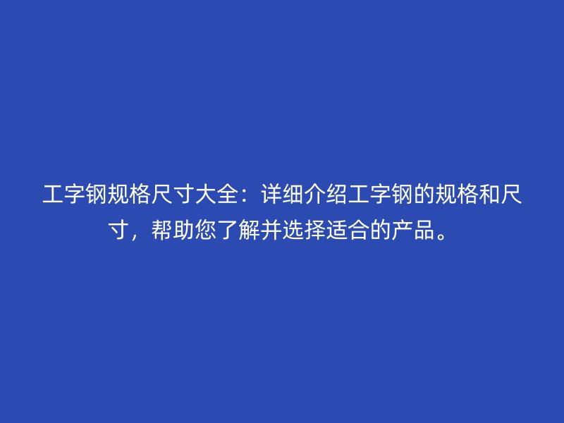 工字鋼規(guī)格尺寸大全：詳細(xì)介紹工字鋼的規(guī)格和尺寸，幫助您了解并選擇適合的產(chǎn)品。
