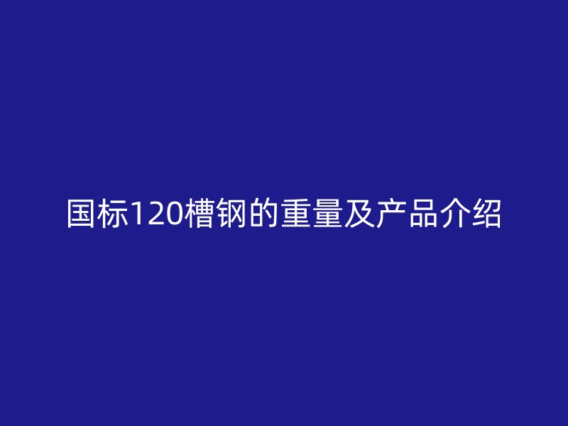 國標(biāo)120槽鋼的重量及產(chǎn)品介紹