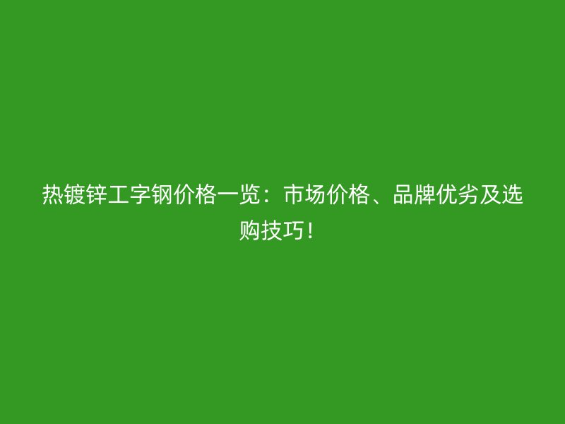 熱鍍鋅工字鋼價格一覽：市場價格、品牌優(yōu)劣及選購技巧！