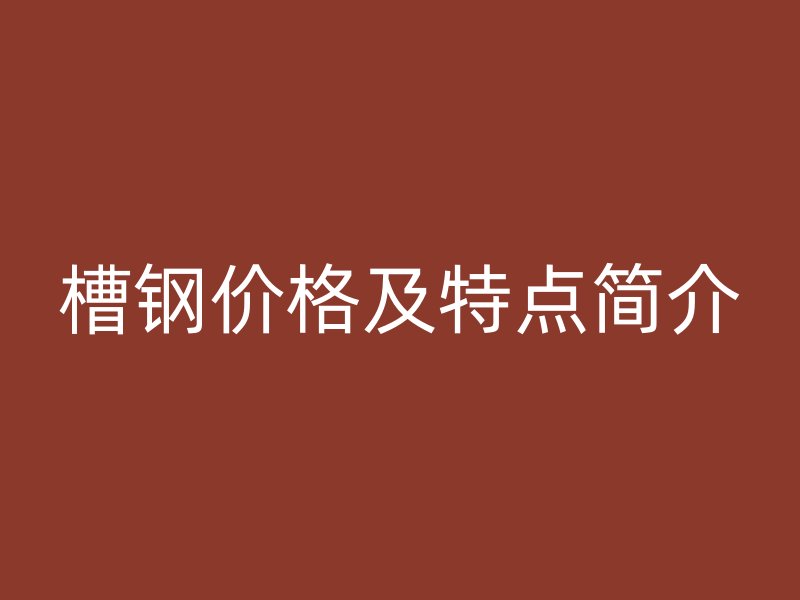 槽鋼價(jià)格及特點(diǎn)簡(jiǎn)介